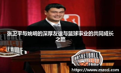 张卫平与姚明的深厚友谊与篮球事业的共同成长之路