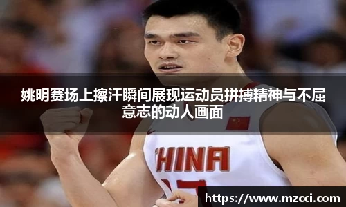 姚明赛场上擦汗瞬间展现运动员拼搏精神与不屈意志的动人画面