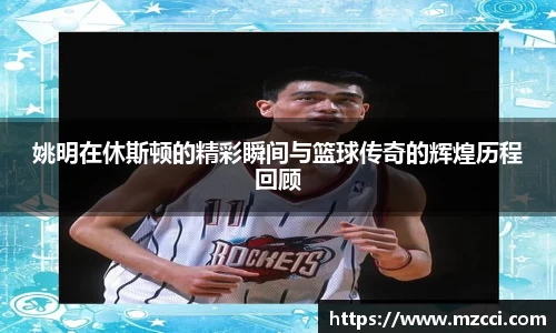 姚明在休斯顿的精彩瞬间与篮球传奇的辉煌历程回顾