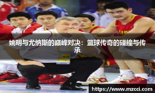 姚明与尤纳斯的巅峰对决：篮球传奇的碰撞与传承