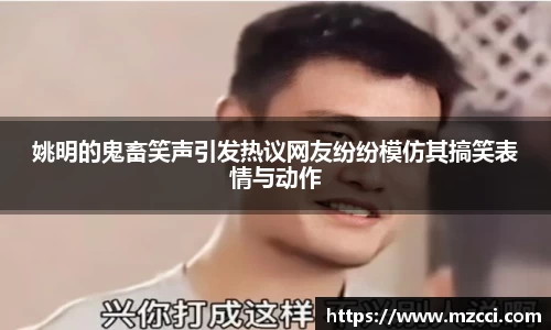 姚明的鬼畜笑声引发热议网友纷纷模仿其搞笑表情与动作