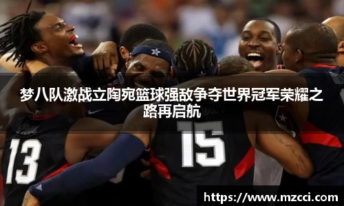 梦八队激战立陶宛篮球强敌争夺世界冠军荣耀之路再启航