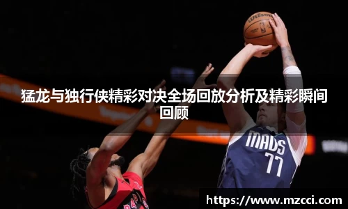 猛龙与独行侠精彩对决全场回放分析及精彩瞬间回顾
