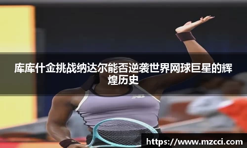 库库什金挑战纳达尔能否逆袭世界网球巨星的辉煌历史