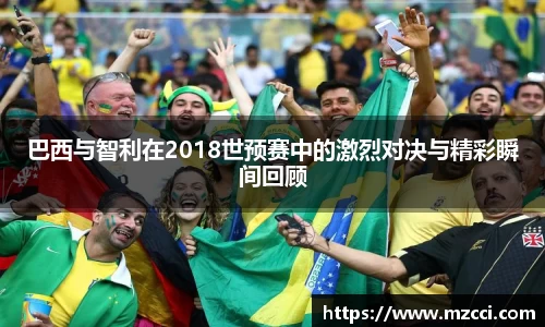 巴西与智利在2018世预赛中的激烈对决与精彩瞬间回顾